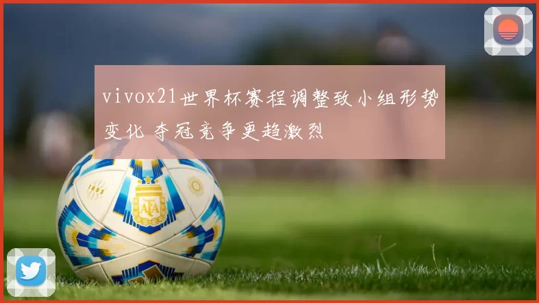 vivox21世界杯赛程调整致小组形势变化 夺冠竞争更趋激烈