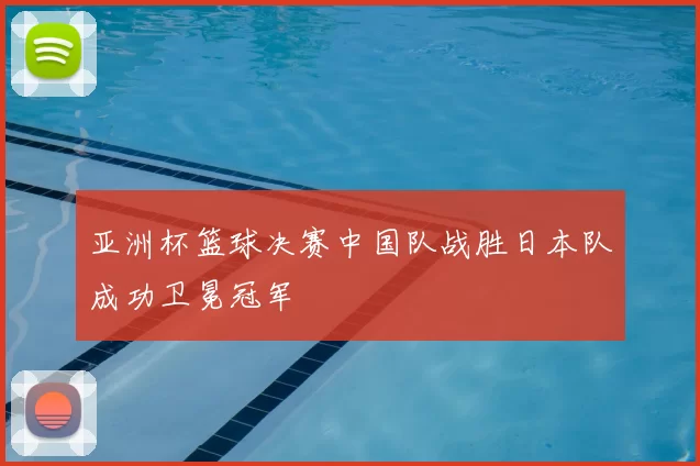亚洲杯篮球决赛中国队战胜日本队成功卫冕冠军