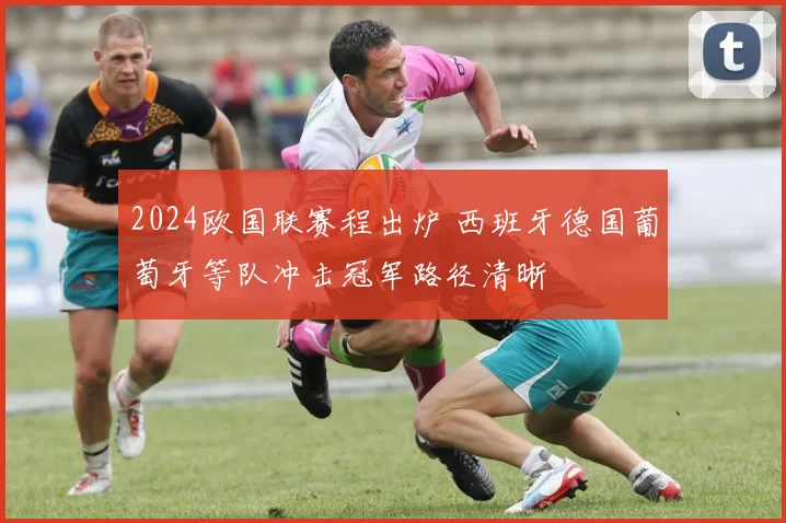 2024欧国联赛程出炉 西班牙德国葡萄牙等队冲击冠军路径清晰