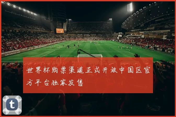 世界杯购票渠道正式开放中国区官方平台独家发售