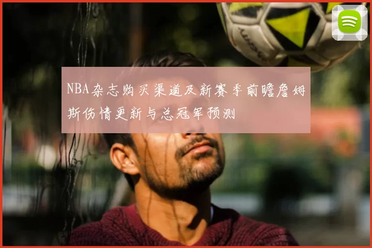 NBA杂志购买渠道及新赛季前瞻詹姆斯伤情更新与总冠军预测