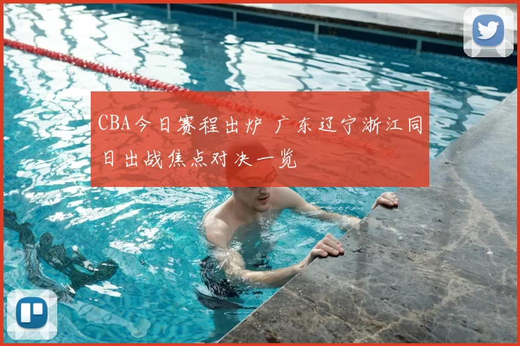 CBA今日赛程出炉 广东辽宁浙江同日出战焦点对决一览
