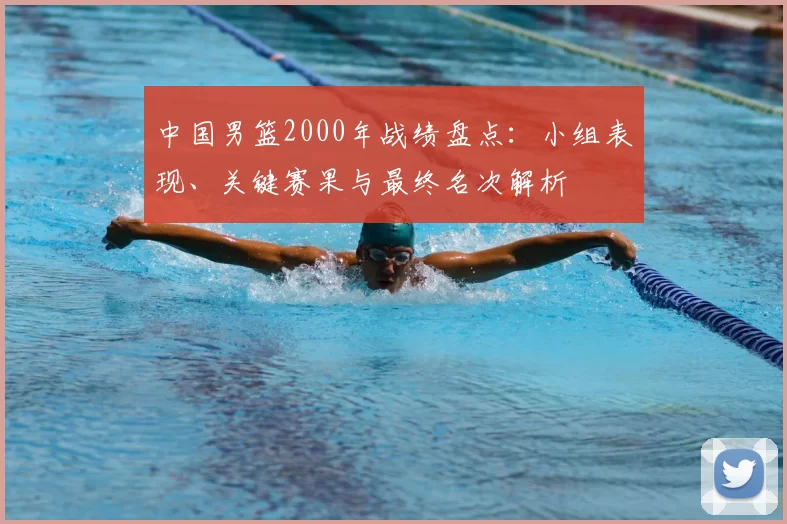 中国男篮2000年战绩盘点:小组表现、关键赛果与最终名次解析
