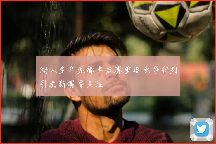 湖人多年无缘季后赛重返竞争行列引发新赛季关注