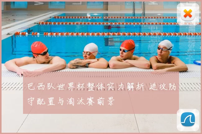 巴西队世界杯整体实力解析 进攻防守配置与淘汰赛前景
