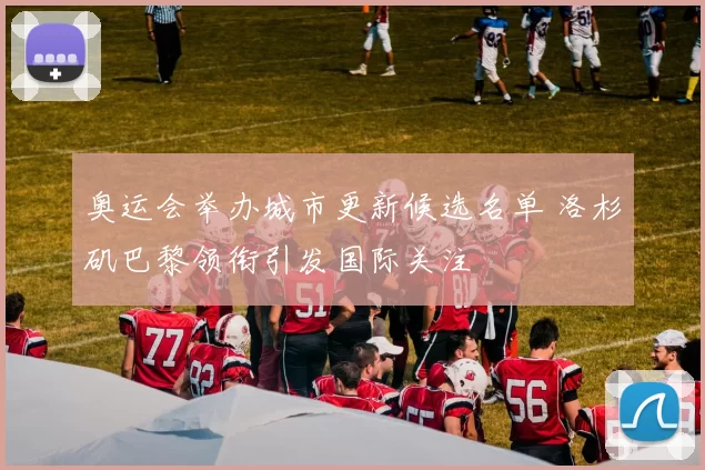 奥运会举办城市更新候选名单 洛杉矶巴黎领衔引发国际关注