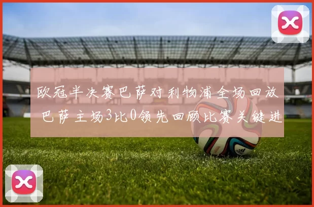 欧冠半决赛巴萨对利物浦全场回放 巴萨主场3比0领先回顾比赛关键进程