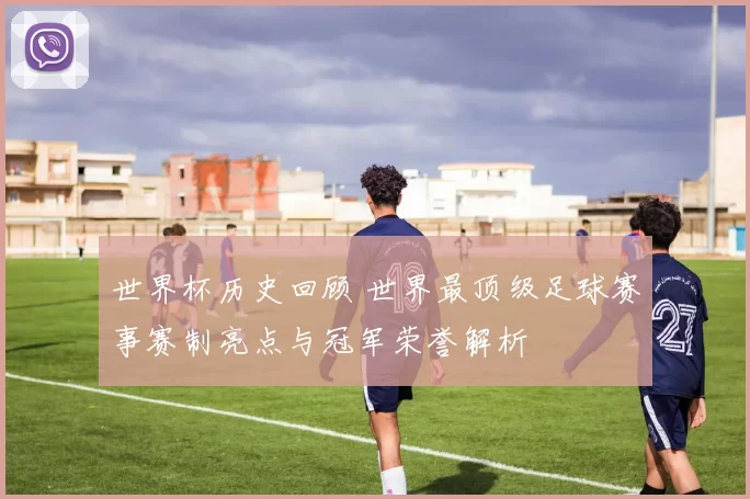 世界杯历史回顾 世界最顶级足球赛事赛制亮点与冠军荣誉解析