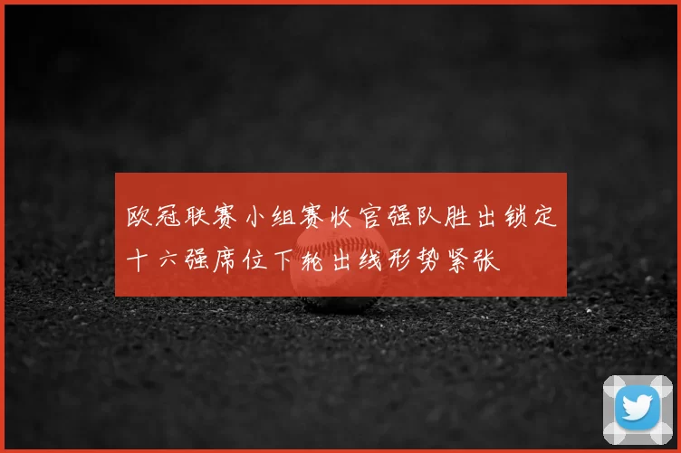 欧冠联赛小组赛收官强队胜出锁定十六强席位下轮出线形势紧张