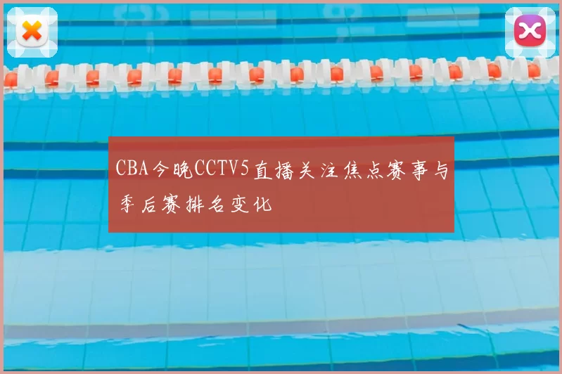 CBA今晚CCTV5直播关注焦点赛事与季后赛排名变化