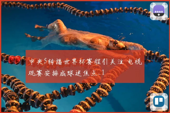 中央5转播世界杯赛程引关注 电视观赛安排成球迷焦点_1