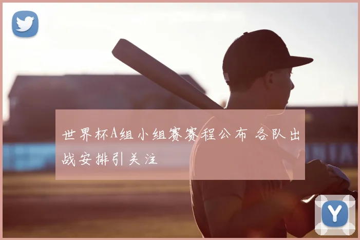 世界杯A组小组赛赛程公布 各队出战安排引关注