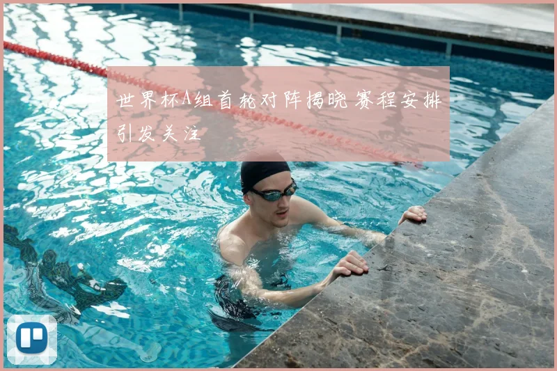 世界杯A组首轮对阵揭晓 赛程安排引发关注