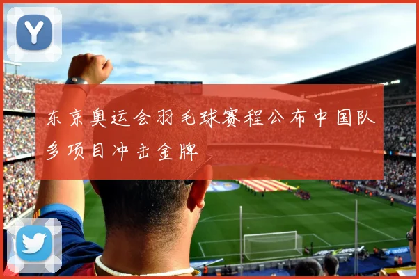 东京奥运会羽毛球赛程公布中国队多项目冲击金牌