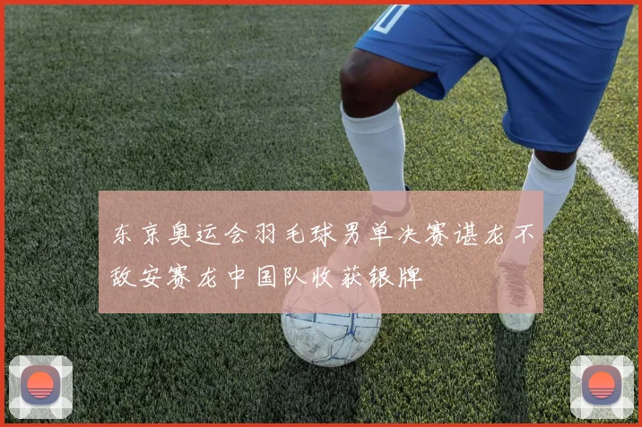 东京奥运会羽毛球男单决赛谌龙不敌安赛龙中国队收获银牌