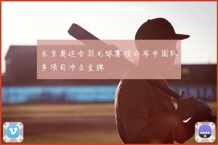 东京奥运会羽毛球赛程公布中国队多项目冲击金牌