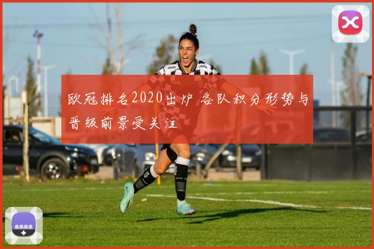 欧冠排名2020出炉 各队积分形势与晋级前景受关注