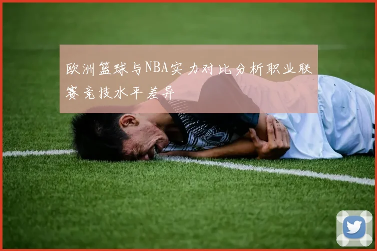 欧洲篮球与NBA实力对比分析职业联赛竞技水平差异