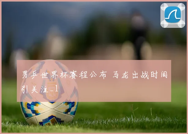 男乒世界杯赛程公布 马龙出战时间引关注_1