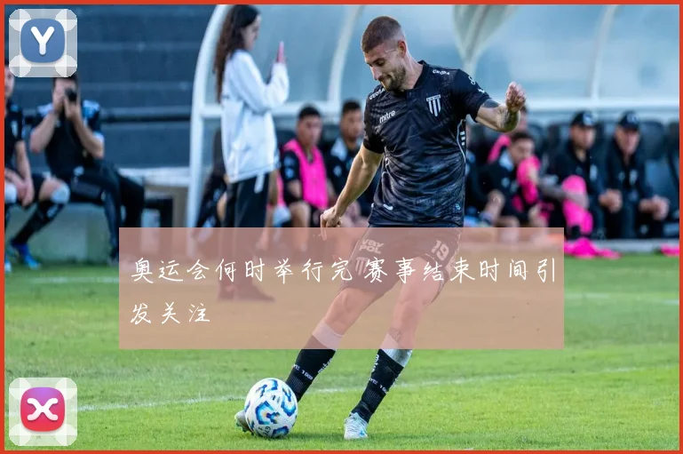 奥运会何时举行完 赛事结束时间引发关注