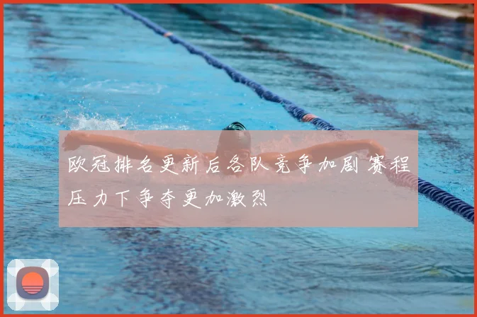 欧冠排名更新后各队竞争加剧 赛程压力下争夺更加激烈