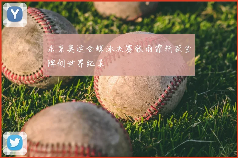 东京奥运会蝶泳决赛张雨霏斩获金牌创世界纪录