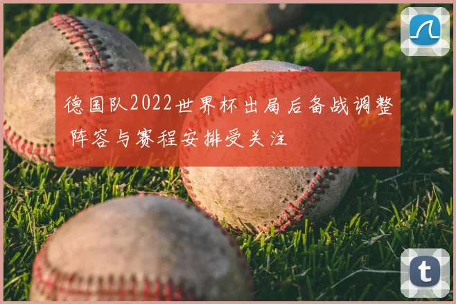 德国队2022世界杯出局后备战调整 阵容与赛程安排受关注