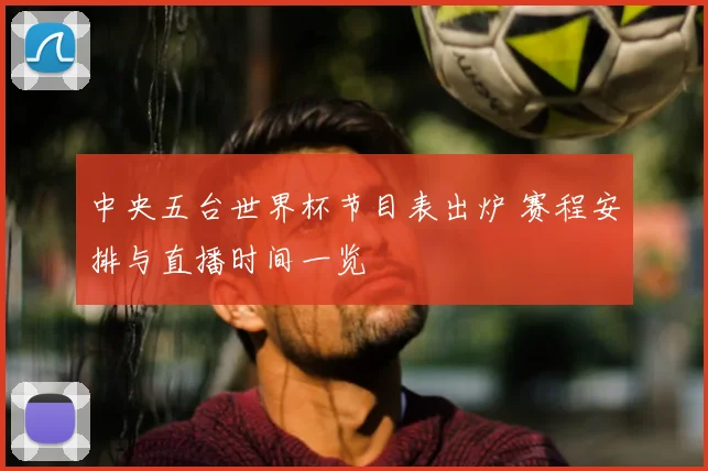 中央五台世界杯节目表出炉 赛程安排与直播时间一览