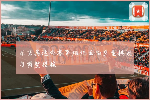 东京奥运会赛事组织面临多重挑战与调整措施