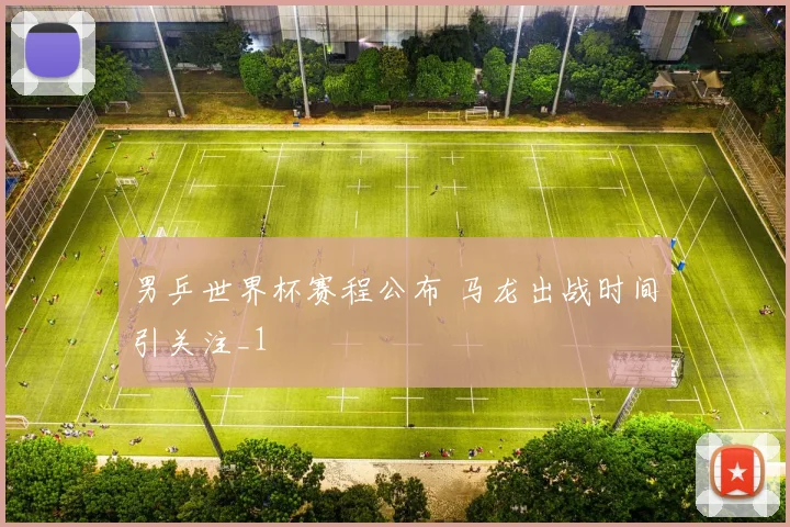 男乒世界杯赛程公布 马龙出战时间引关注_1