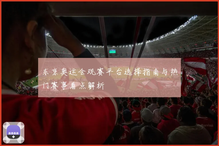 东京奥运会观赛平台选择指南与热门赛事看点解析
